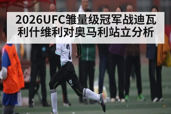 2026UFC雏量级冠军战迪瓦利什维利对奥马利站立分析