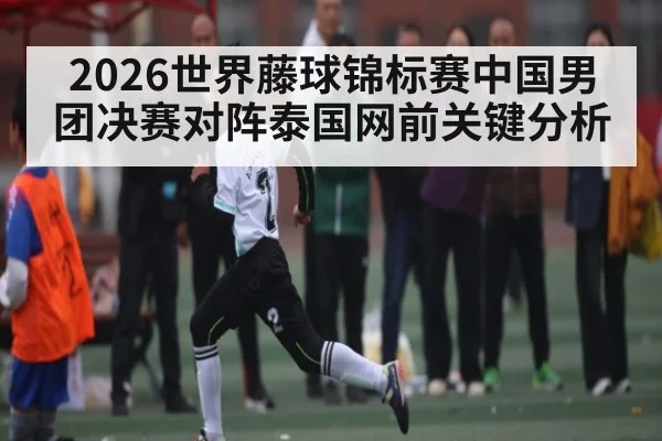 2026世界藤球锦标赛中国男团决赛对阵泰国网前关键分析