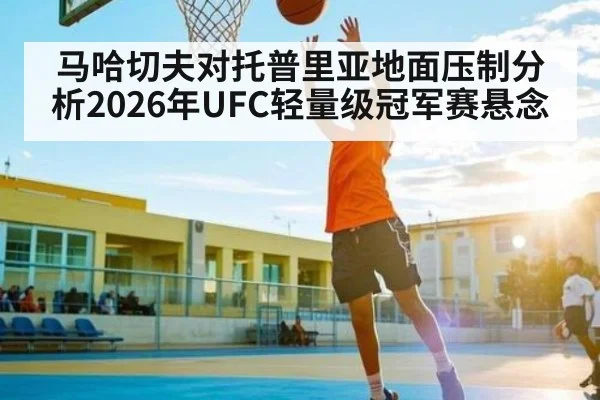 马哈切夫对托普里亚地面压制分析2026年UFC轻量级冠军赛悬念
