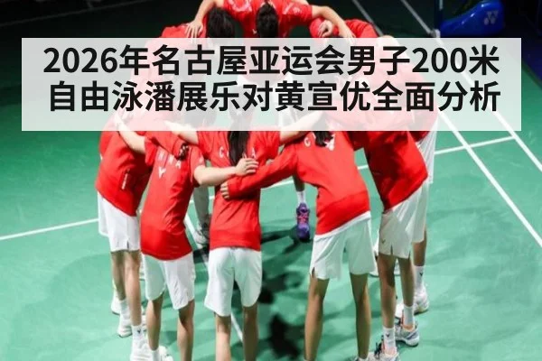 2026年名古屋亚运会男子200米自由泳潘展乐对黄宣优全面分析