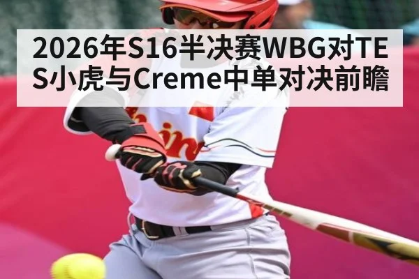 2026年S16半决赛WBG对TES小虎与Creme中单对决前瞻(kaiyun)